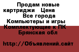 Продам новые картриджи › Цена ­ 2 300 - Все города Компьютеры и игры » Комплектующие к ПК   . Брянская обл.